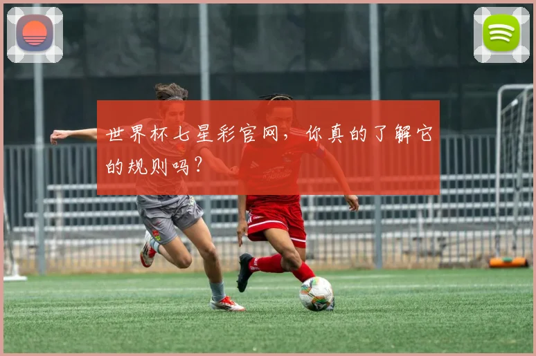 世界杯七星彩官网，你真的了解它的规则吗？