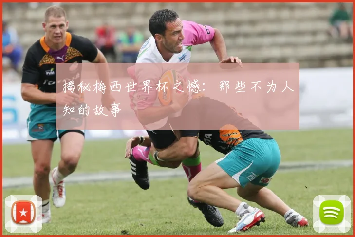 揭秘梅西世界杯之憾：那些不为人知的故事