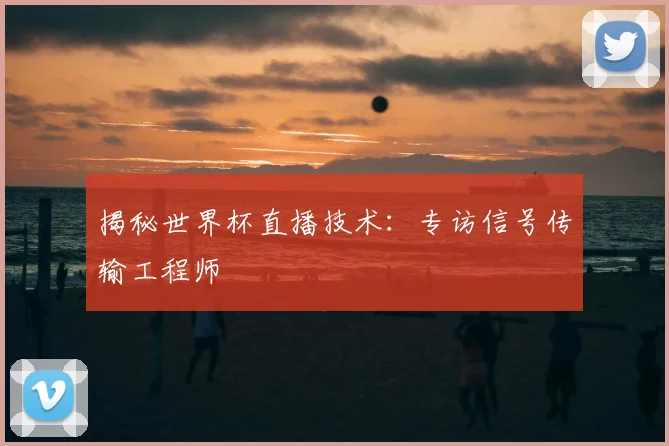 揭秘世界杯直播技术:专访信号传输工程师