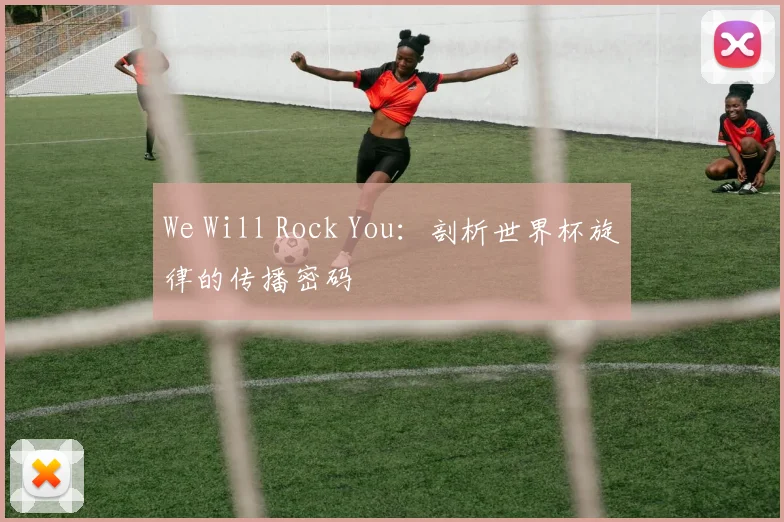 We Will Rock You：剖析世界杯旋律的传播密码