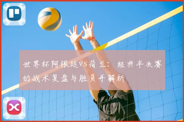世界杯阿根廷vs荷兰:经典半决赛的战术复盘与胜负手解析