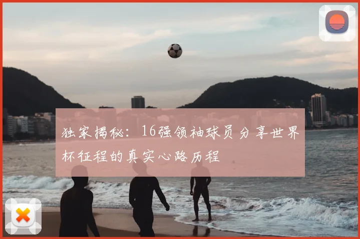 独家揭秘：16强领袖球员分享世界杯征程的真实心路历程