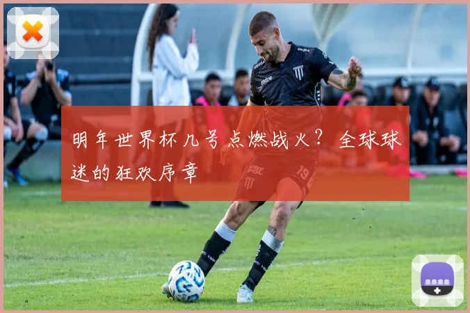 明年世界杯几号点燃战火？全球球迷的狂欢序章