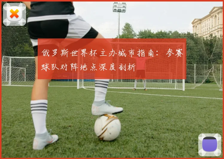 俄罗斯世界杯主办城市指南：参赛球队对阵地点深度剖析