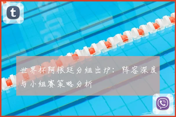 世界杯阿根廷分组出炉:阵容深度与小组赛策略分析