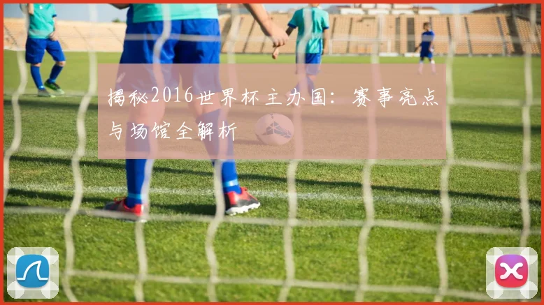 揭秘2016世界杯主办国:赛事亮点与场馆全解析