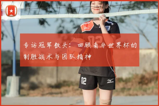 专访冠军教头：回顾南非世界杯的制胜战术与团队精神