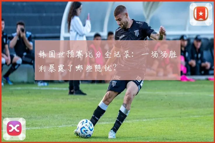 韩国世预赛比分全记录：一场场胜利暴露了哪些隐忧？