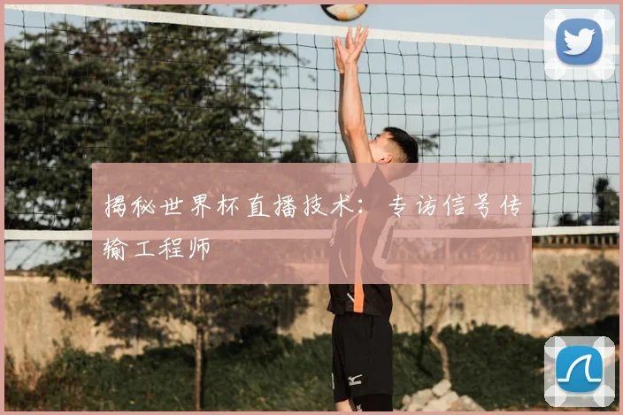 揭秘世界杯直播技术：专访信号传输工程师