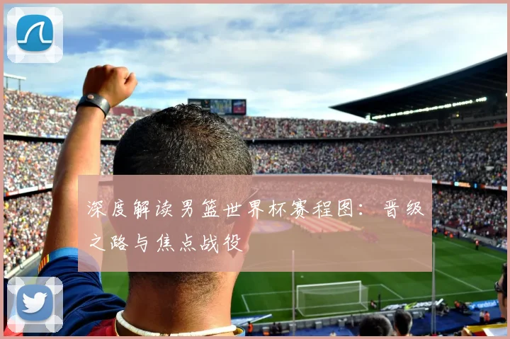 深度解读男篮世界杯赛程图:晋级之路与焦点战役