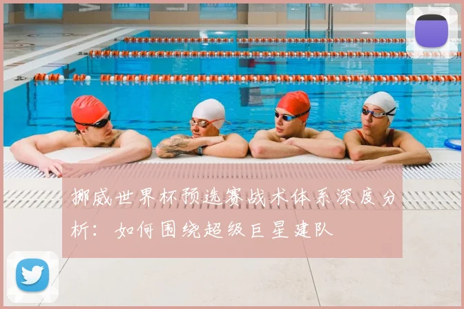 挪威世界杯预选赛战术体系深度分析：如何围绕超级巨星建队