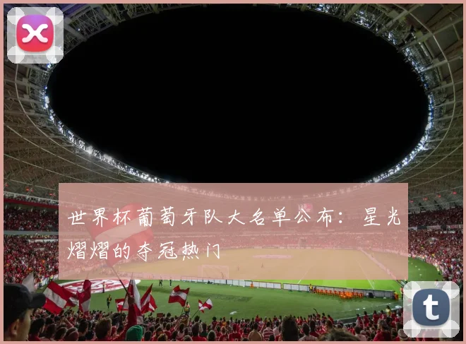 世界杯葡萄牙队大名单公布：星光熠熠的夺冠热门