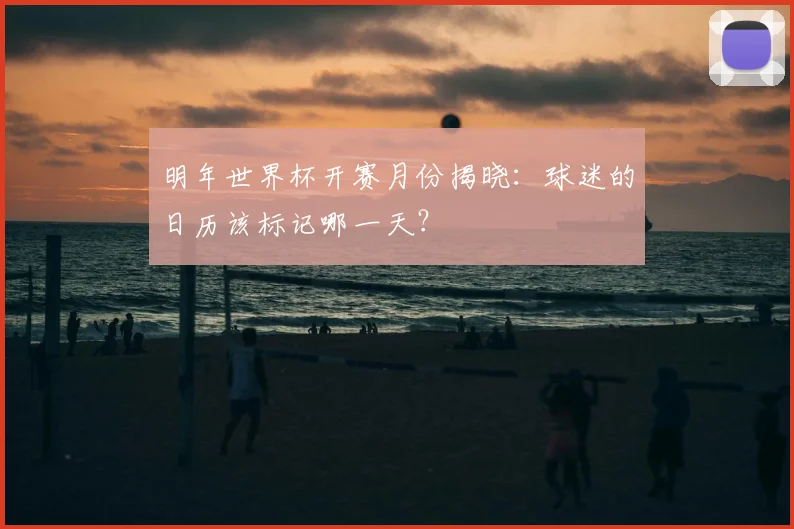 明年世界杯开赛月份揭晓：球迷的日历该标记哪一天？