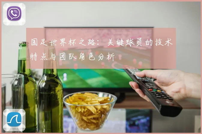 国足世界杯之路：关键球员的技术特点与团队角色分析