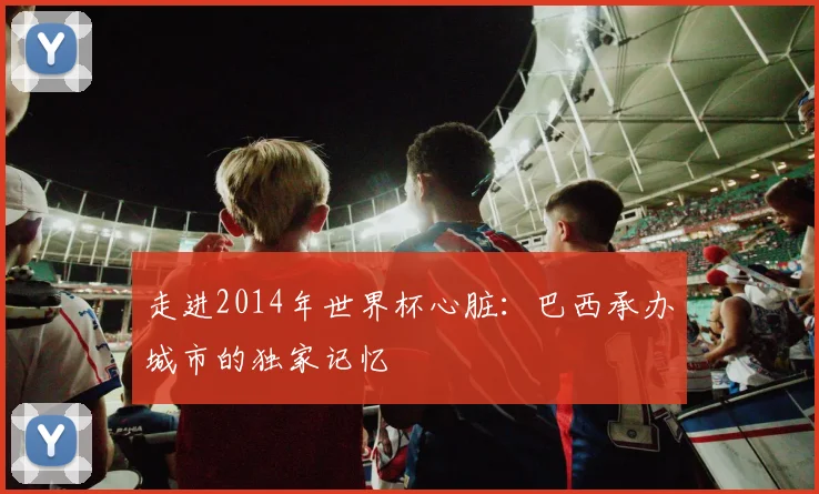 走进2014年世界杯心脏：巴西承办城市的独家记忆