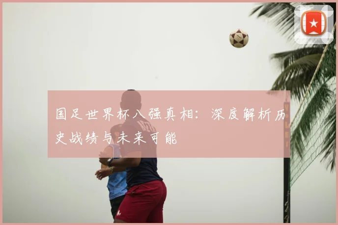 国足世界杯八强真相:深度解析历史战绩与未来可能