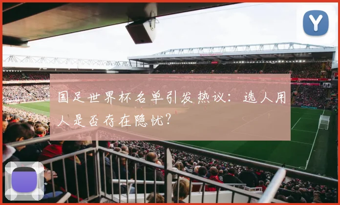 国足世界杯名单引发热议：选人用人是否存在隐忧？