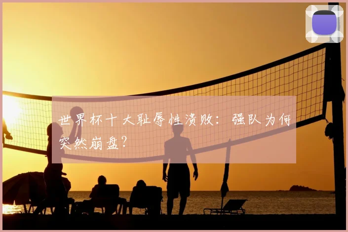 世界杯十大耻辱性溃败：强队为何突然崩盘？