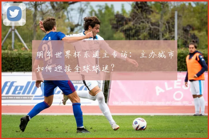明年世界杯东道主专访：主办城市如何迎接全球球迷？