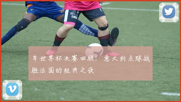 年世界杯决赛回顾：意大利点球战胜法国的经典之夜