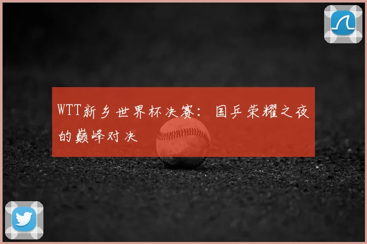 WTT新乡世界杯决赛：国乒荣耀之夜的巅峰对决