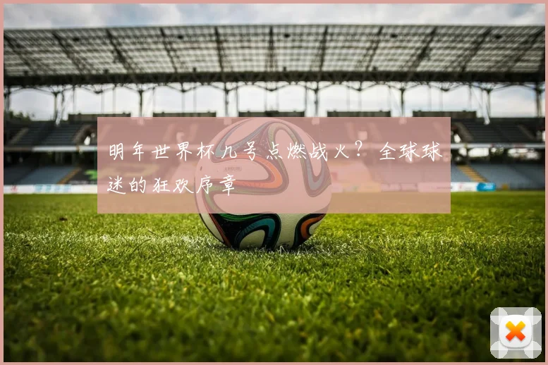明年世界杯几号点燃战火？全球球迷的狂欢序章