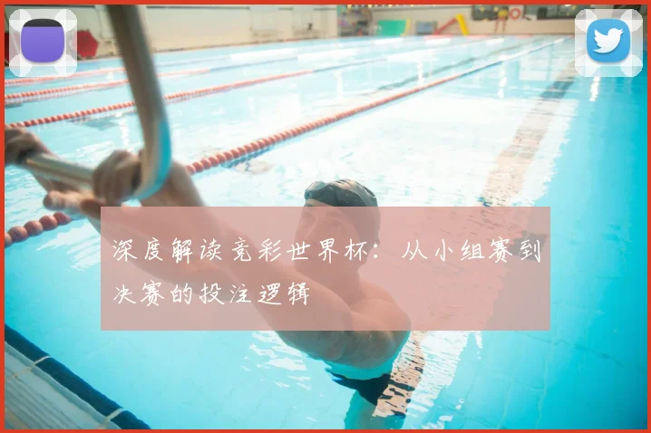 深度解读竞彩世界杯：从小组赛到决赛的投注逻辑
