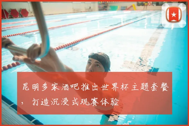 昆明多家酒吧推出世界杯主题套餐，打造沉浸式观赛体验
