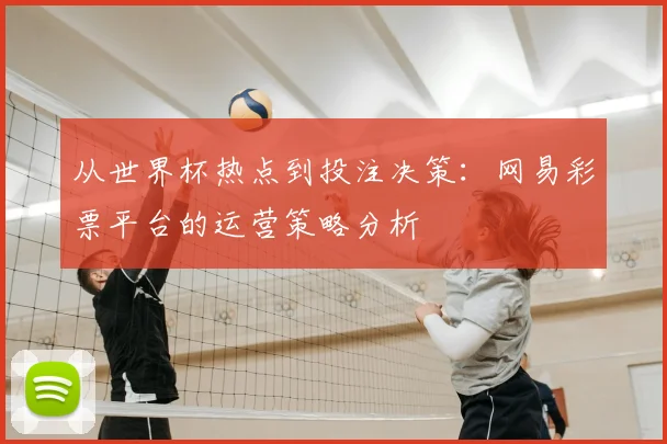 从世界杯热点到投注决策：网易彩票平台的运营策略分析