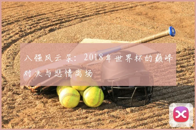 八强风云录:2018年世界杯的巅峰对决与悲情离场