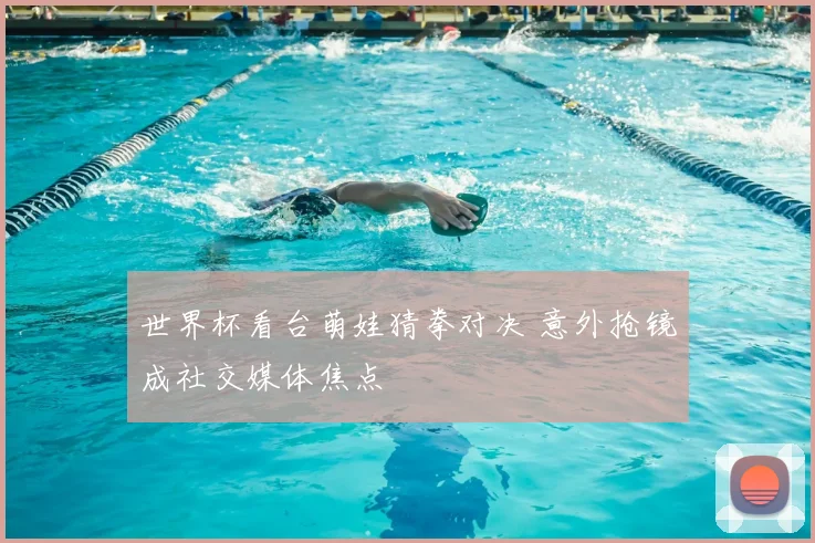 世界杯看台萌娃猜拳对决 意外抢镜成社交媒体焦点