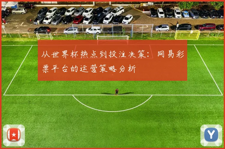 从世界杯热点到投注决策：网易彩票平台的运营策略分析