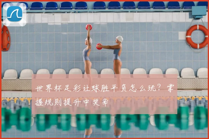 世界杯足彩让球胜平负怎么玩？掌握规则提升中奖率