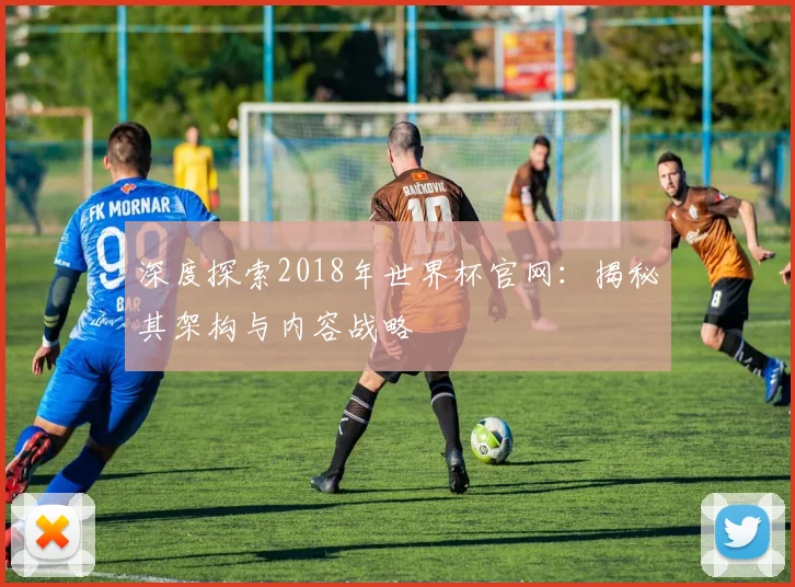 深度探索2018年世界杯官网：揭秘其架构与内容战略