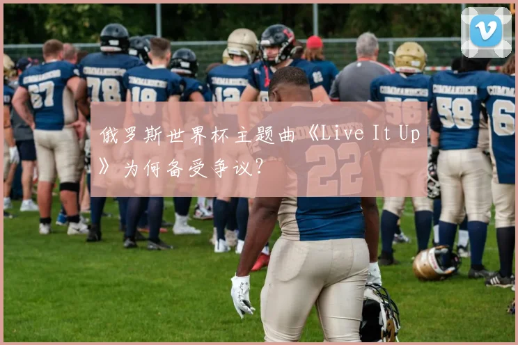 俄罗斯世界杯主题曲《Live It Up》为何备受争议？