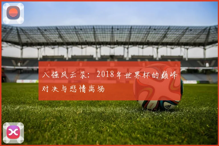 八强风云录：2018年世界杯的巅峰对决与悲情离场