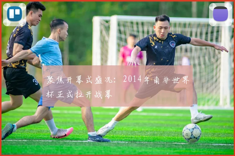 聚焦开幕式盛况：2014年南非世界杯正式拉开战幕