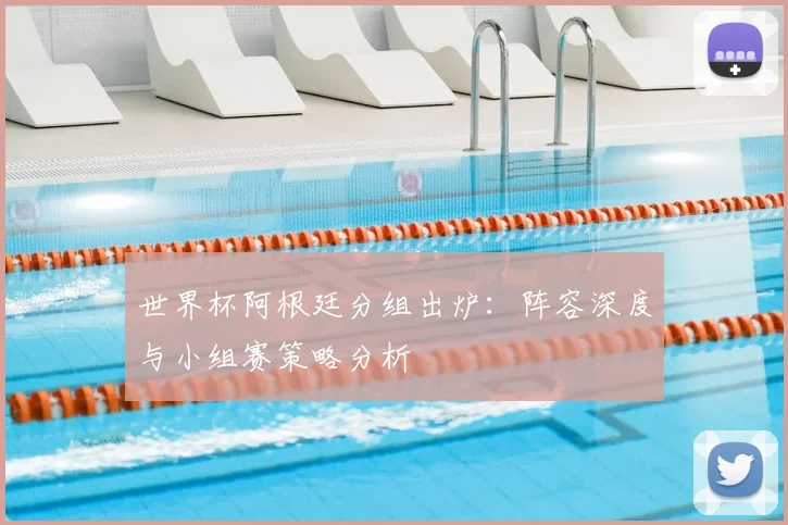 世界杯阿根廷分组出炉:阵容深度与小组赛策略分析