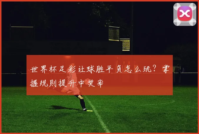 世界杯足彩让球胜平负怎么玩?掌握规则提升中奖率