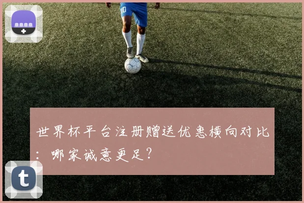 世界杯平台注册赠送优惠横向对比：哪家诚意更足？