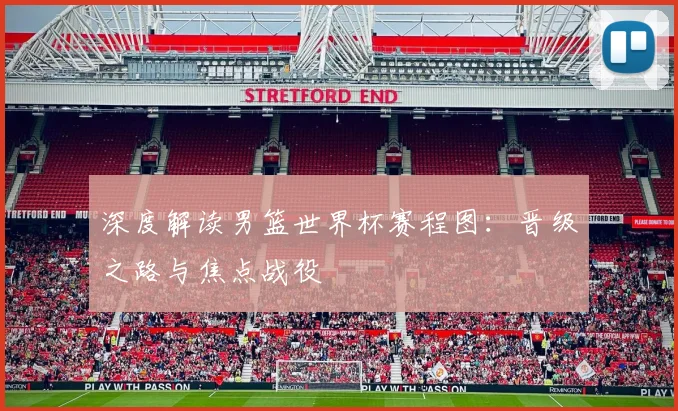 深度解读男篮世界杯赛程图：晋级之路与焦点战役