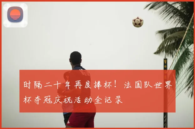 时隔二十年再度捧杯!法国队世界杯夺冠庆祝活动全记录