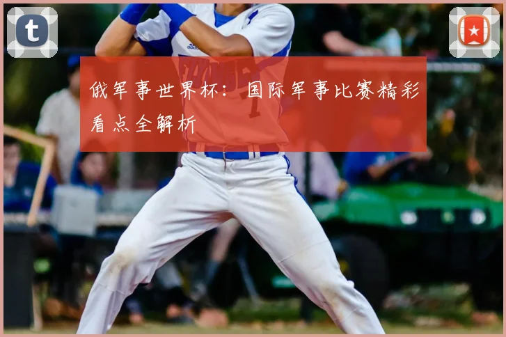俄军事世界杯：国际军事比赛精彩看点全解析