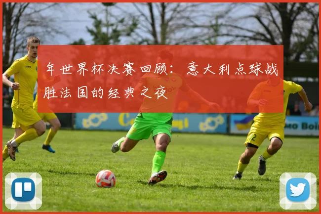 年世界杯决赛回顾：意大利点球战胜法国的经典之夜