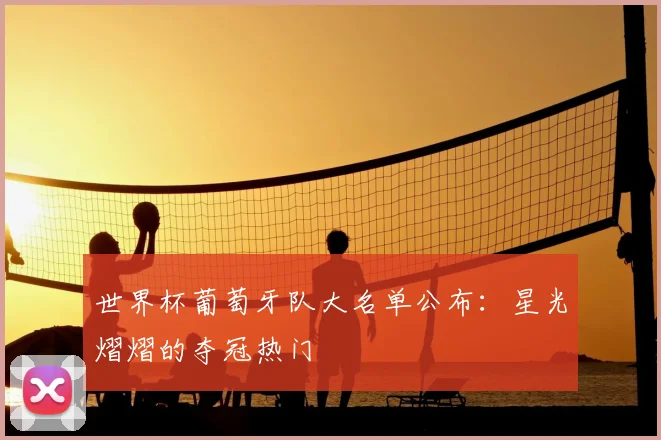 世界杯葡萄牙队大名单公布:星光熠熠的夺冠热门