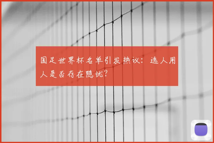 国足世界杯名单引发热议：选人用人是否存在隐忧？