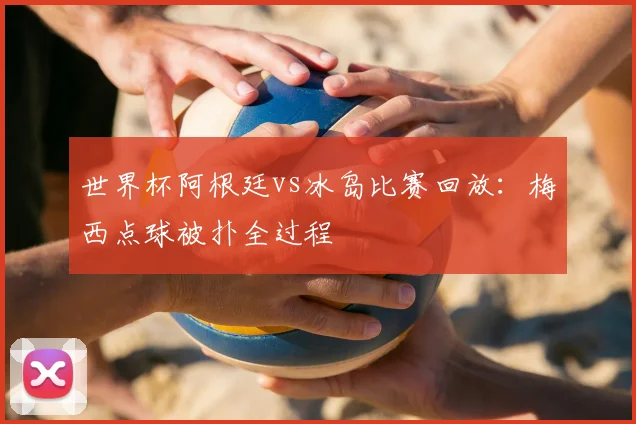 世界杯阿根廷vs冰岛比赛回放：梅西点球被扑全过程