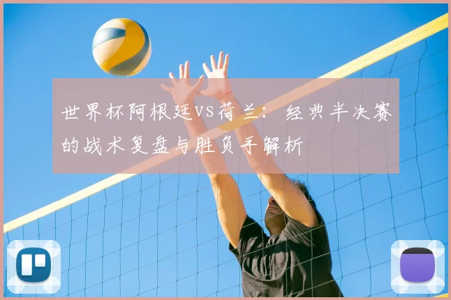 世界杯阿根廷vs荷兰:经典半决赛的战术复盘与胜负手解析