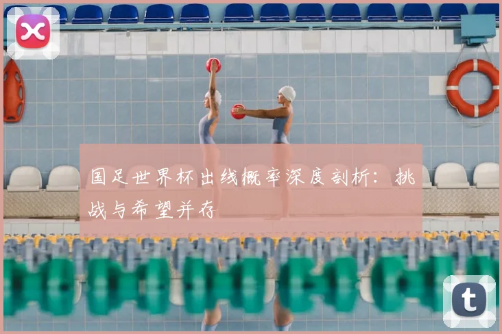 国足世界杯出线概率深度剖析：挑战与希望并存