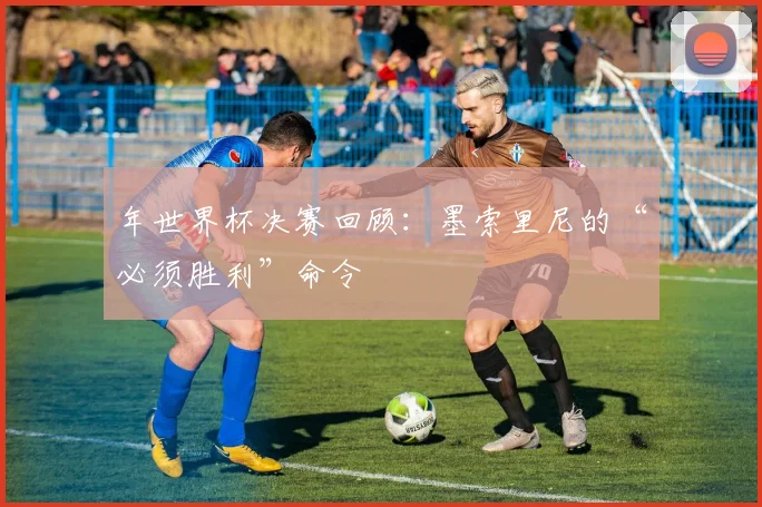 年世界杯决赛回顾:墨索里尼的“必须胜利”命令